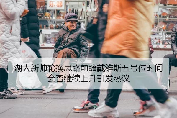 湖人新帅轮换思路前瞻戴维斯五号位时间会否继续上升引发热议