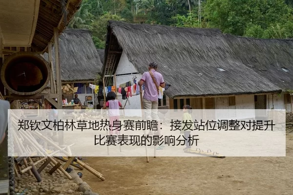 郑钦文柏林草地热身赛前瞻：接发站位调整对提升比赛表现的影响分析