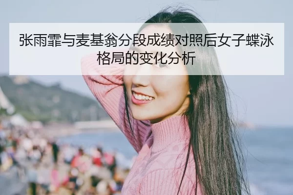 张雨霏与麦基翁分段成绩对照后女子蝶泳格局的变化分析