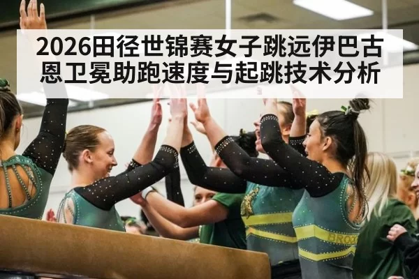 2026田径世锦赛女子跳远伊巴古恩卫冕助跑速度与起跳技术分析