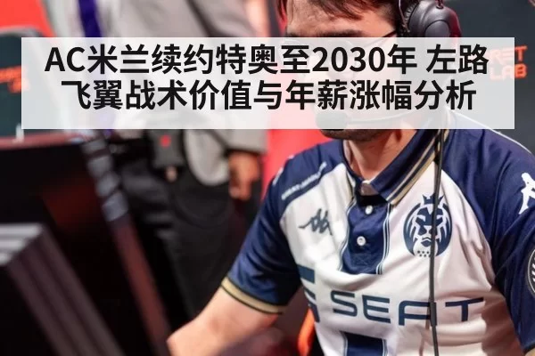 AC米兰续约特奥至2030年 左路飞翼战术价值与年薪涨幅分析