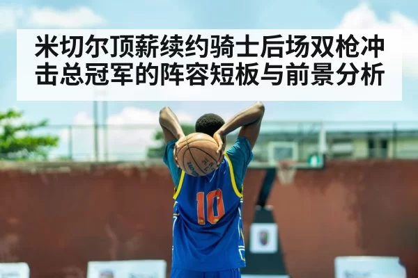 米切尔顶薪续约骑士后场双枪冲击总冠军的阵容短板与前景分析