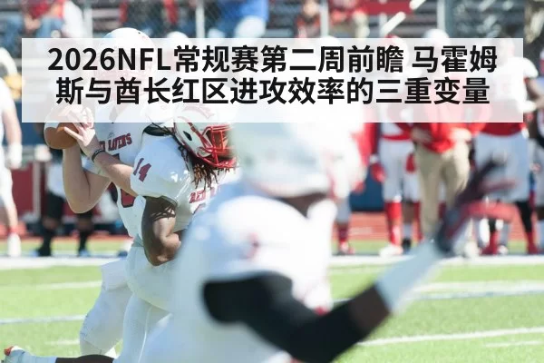 2026NFL常规赛第二周前瞻 马霍姆斯与酋长红区进攻效率的三重变量