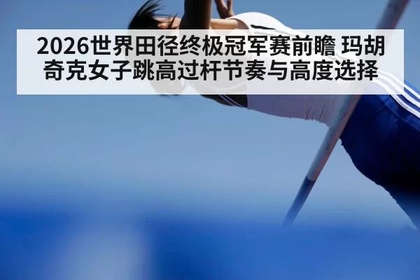 2026世界田径终极冠军赛前瞻 玛胡奇克女子跳高过杆节奏与高度选择